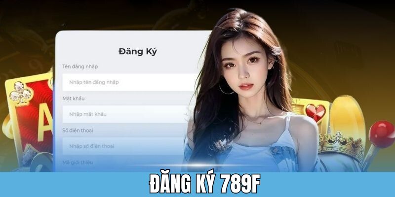 Đăng ký 789F - Thực Hiện Thần Tốc Với Quy Trình Đơn Giản 1 Đăng ký 789F