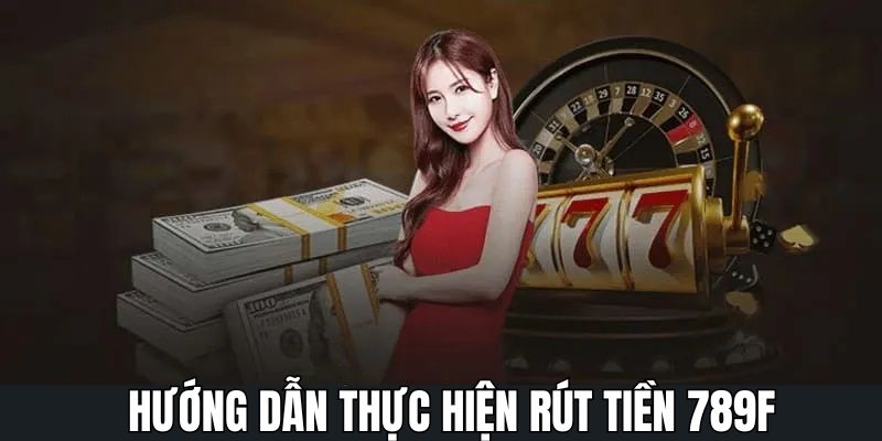 Quy trình rút tiền 789F qua phương thức đa dạng