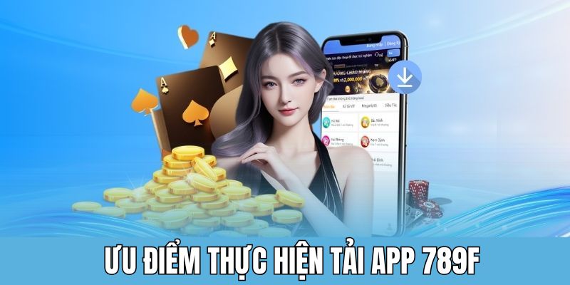 Tải App 789F - Trải Nghiệm Mượt Mà Qua Một Lần Chạm 2 Ưu điểm lớn khi tiến hành tải app 789F