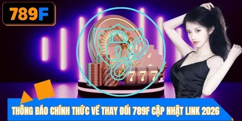 Thông báo chính thức về thay đổi 789F cập nhật link 2026
